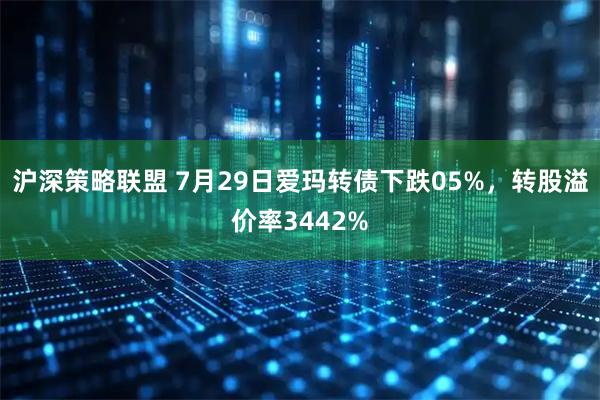沪深策略联盟 7月29日爱玛转债下跌05%，转股溢价率3442%