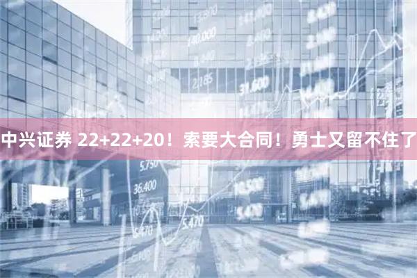 中兴证券 22+22+20！索要大合同！勇士又留不住了