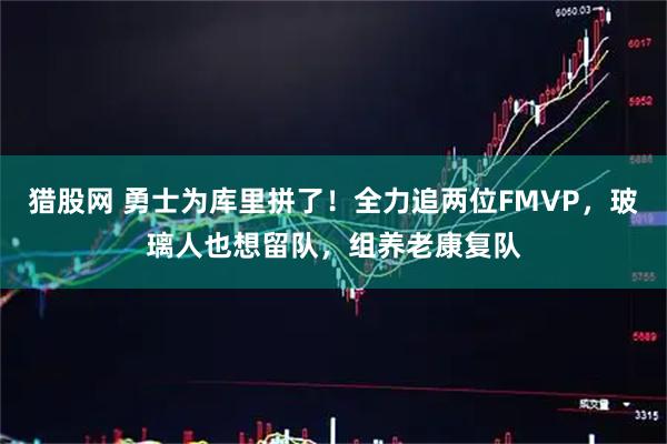 猎股网 勇士为库里拼了！全力追两位FMVP，玻璃人也想留队，组养老康复队