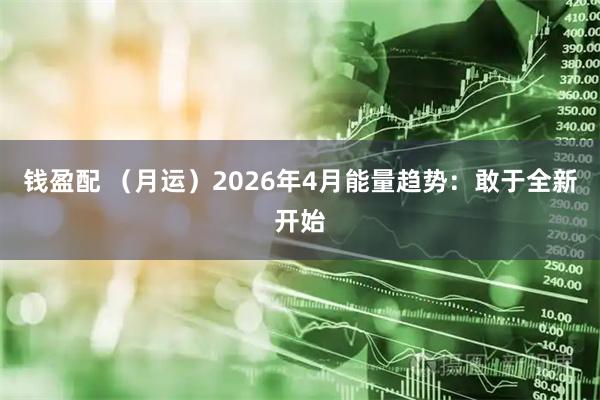钱盈配 （月运）2026年4月能量趋势：敢于全新开始