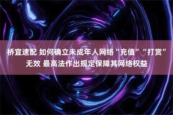 桥宜速配 如何确立未成年人网络“充值”“打赏”无效 最高法作出规定保障其网络权益