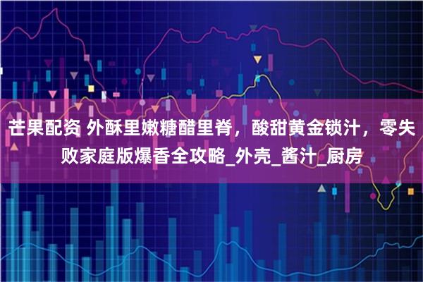 芒果配资 外酥里嫩糖醋里脊，酸甜黄金锁汁，零失败家庭版爆香全攻略_外壳_酱汁_厨房