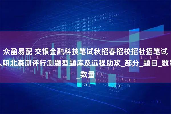 众盈易配 交银金融科技笔试秋招春招校招社招笔试入职北森测评行测题型题库及远程助攻_部分_题目_数量