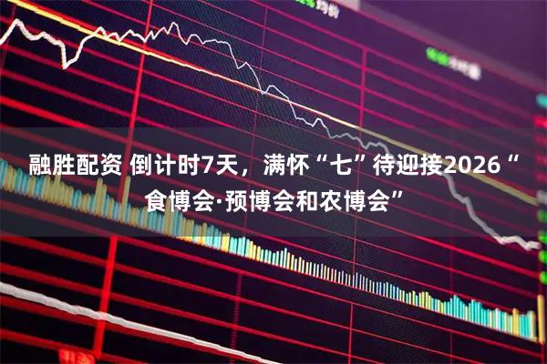 融胜配资 倒计时7天，满怀“七”待迎接2026“食博会·预博会和农博会”