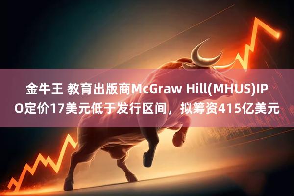 金牛王 教育出版商McGraw Hill(MHUS)IPO定价17美元低于发行区间，拟筹资415亿美元