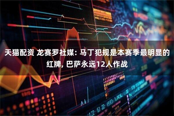 天猫配资 龙赛罗社媒: 马丁犯规是本赛季最明显的红牌, 巴萨永远12人作战