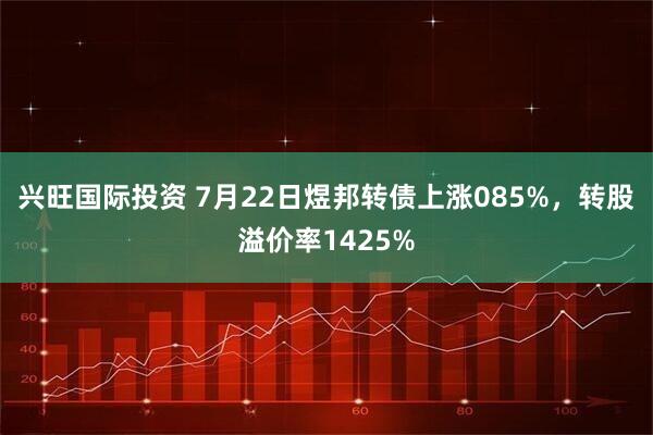 兴旺国际投资 7月22日煜邦转债上涨085%，转股溢价率1425%