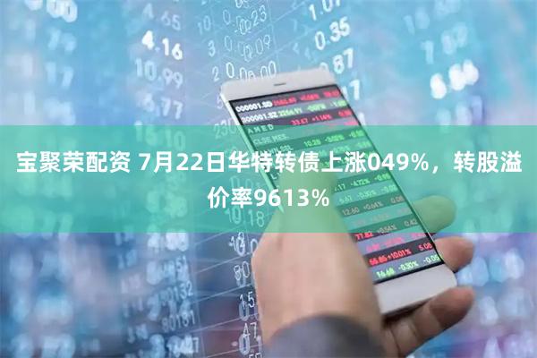宝聚荣配资 7月22日华特转债上涨049%，转股溢价率9613%